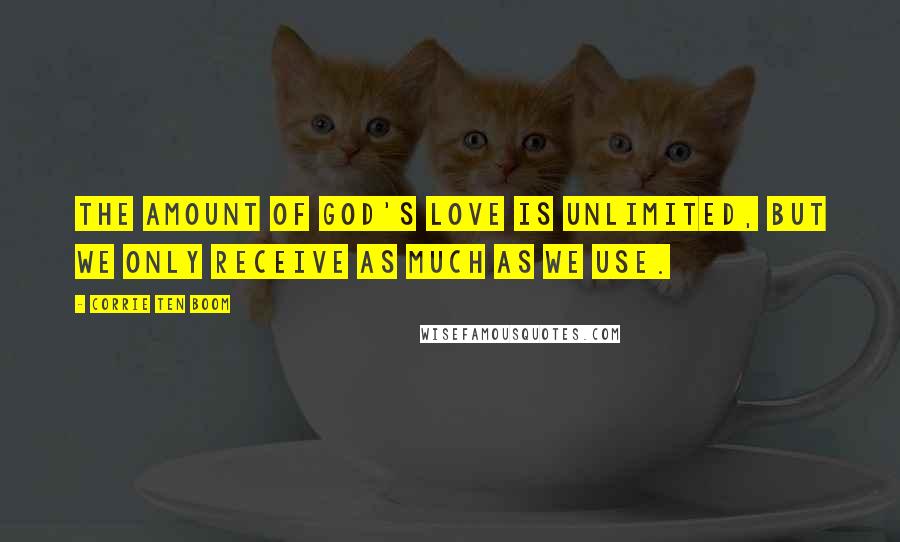 Corrie Ten Boom Quotes: The amount of God's love is unlimited, but we only receive as much as we use.