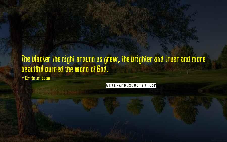 Corrie Ten Boom Quotes: The blacker the night around us grew, the brighter and truer and more beautiful burned the word of God.