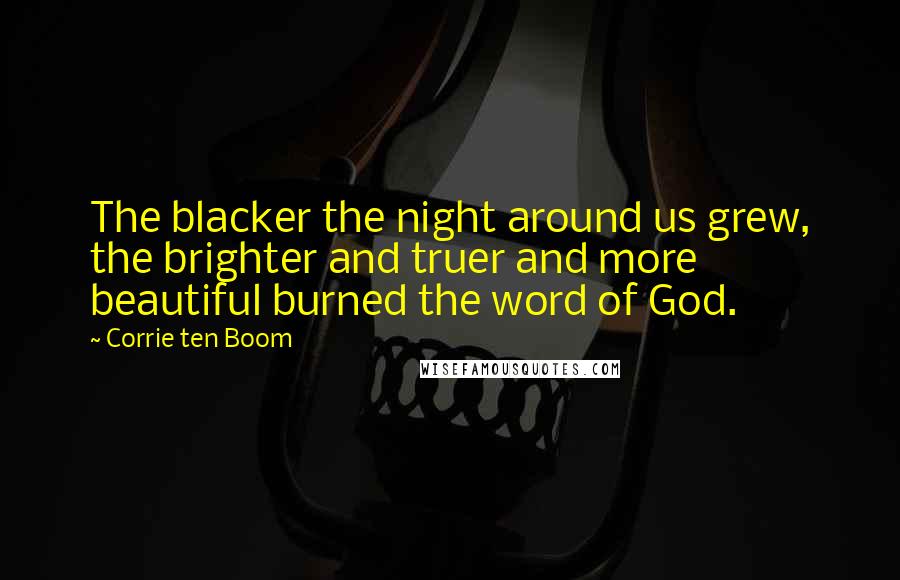 Corrie Ten Boom Quotes: The blacker the night around us grew, the brighter and truer and more beautiful burned the word of God.