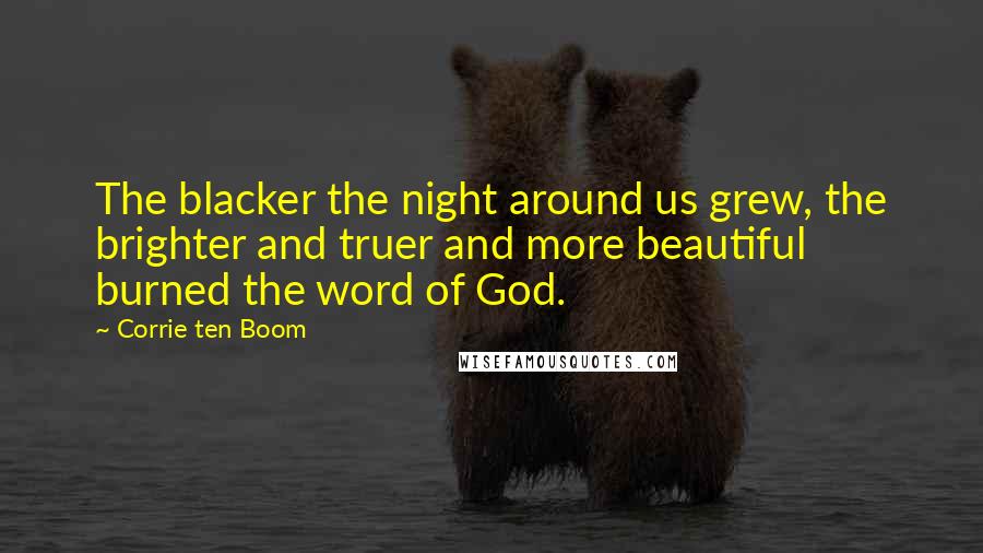 Corrie Ten Boom Quotes: The blacker the night around us grew, the brighter and truer and more beautiful burned the word of God.