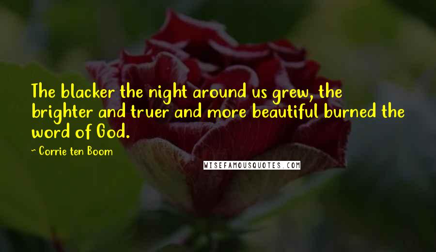 Corrie Ten Boom Quotes: The blacker the night around us grew, the brighter and truer and more beautiful burned the word of God.