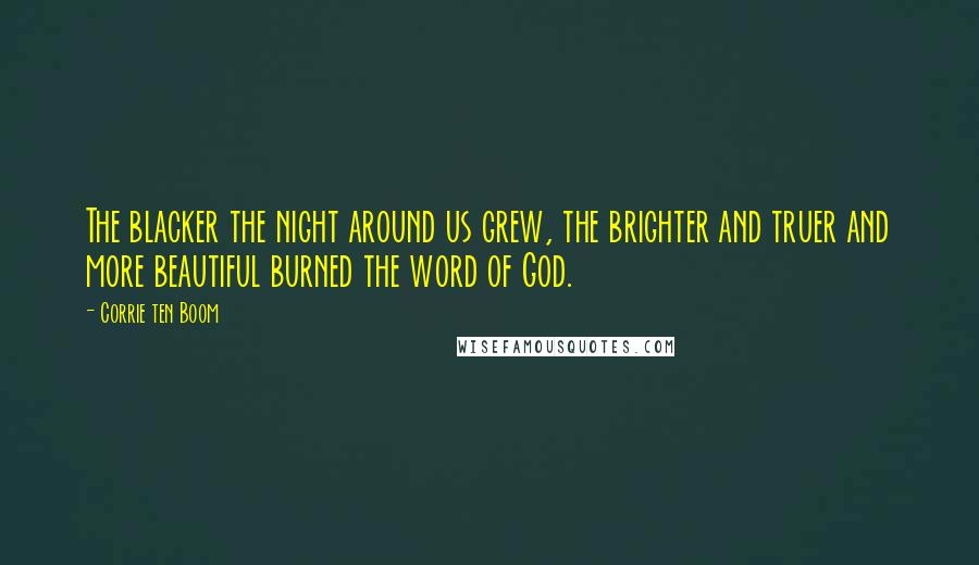 Corrie Ten Boom Quotes: The blacker the night around us grew, the brighter and truer and more beautiful burned the word of God.
