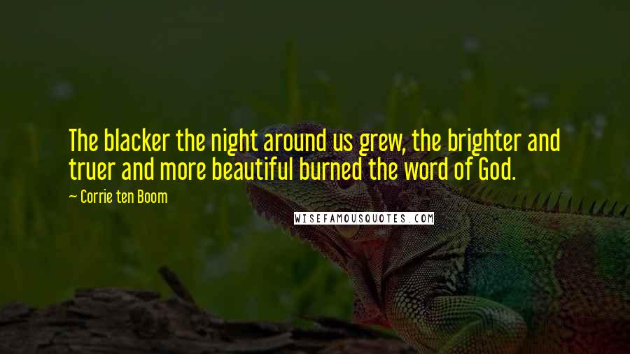 Corrie Ten Boom Quotes: The blacker the night around us grew, the brighter and truer and more beautiful burned the word of God.