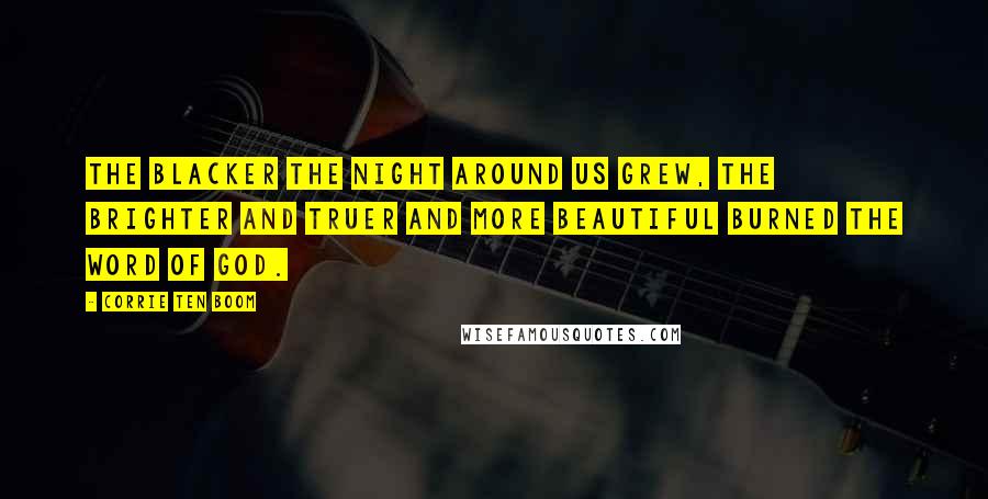 Corrie Ten Boom Quotes: The blacker the night around us grew, the brighter and truer and more beautiful burned the word of God.