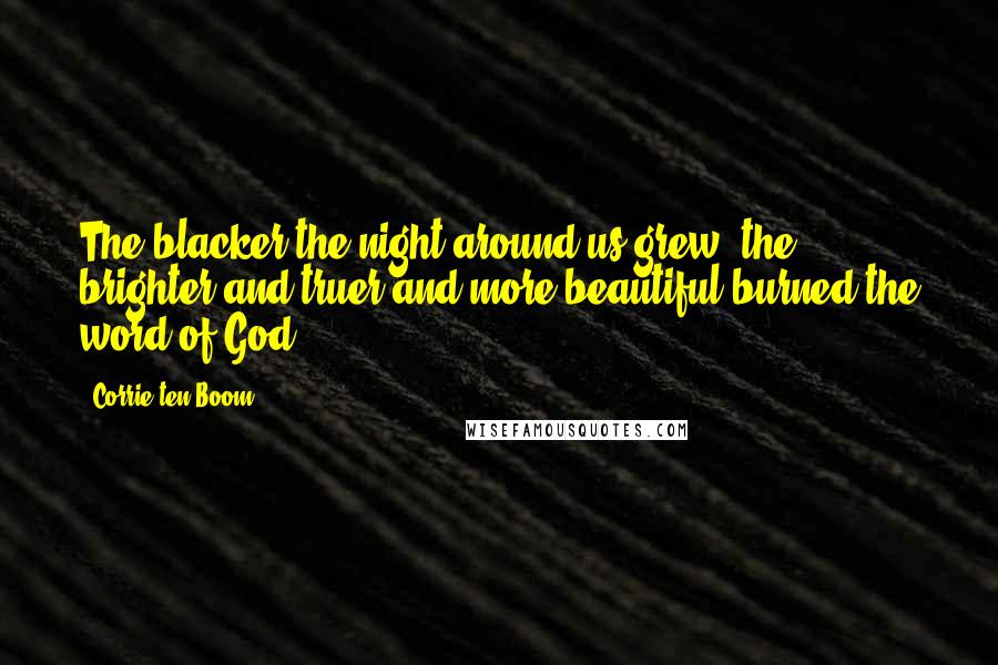 Corrie Ten Boom Quotes: The blacker the night around us grew, the brighter and truer and more beautiful burned the word of God.