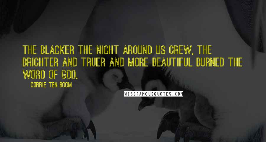 Corrie Ten Boom Quotes: The blacker the night around us grew, the brighter and truer and more beautiful burned the word of God.