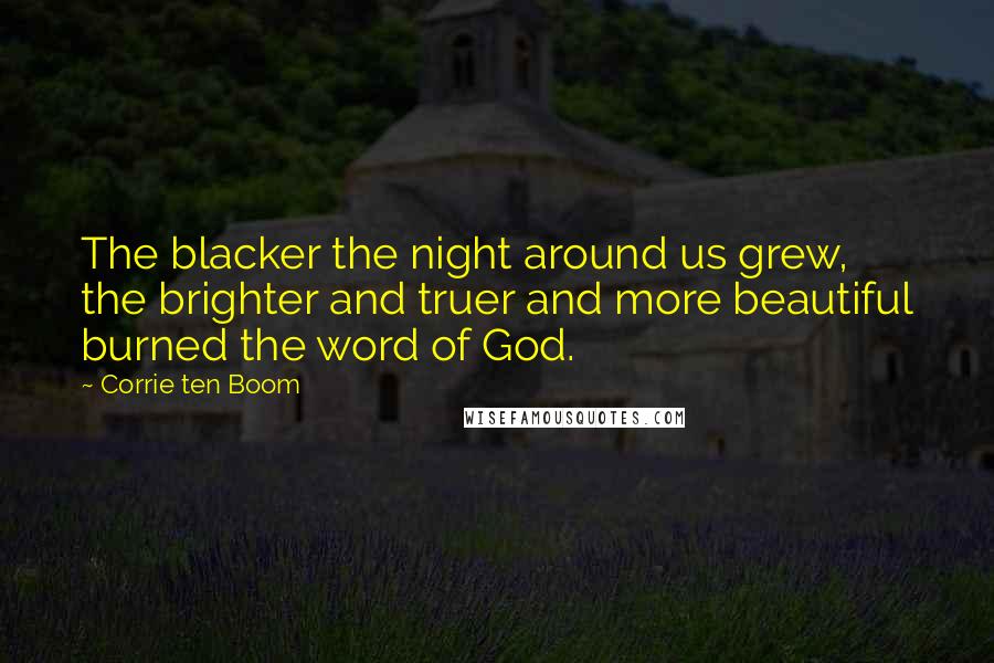 Corrie Ten Boom Quotes: The blacker the night around us grew, the brighter and truer and more beautiful burned the word of God.