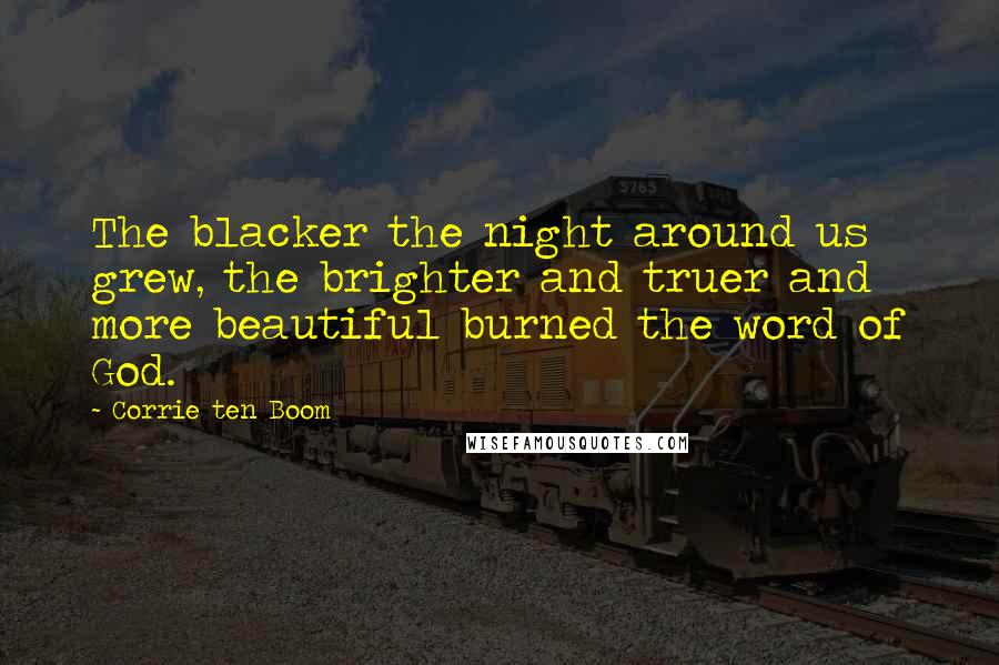 Corrie Ten Boom Quotes: The blacker the night around us grew, the brighter and truer and more beautiful burned the word of God.