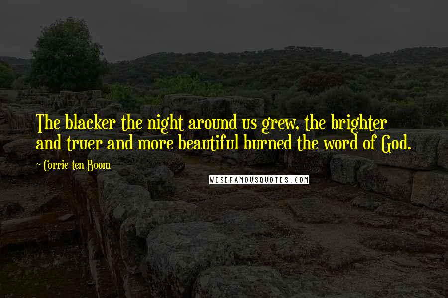 Corrie Ten Boom Quotes: The blacker the night around us grew, the brighter and truer and more beautiful burned the word of God.