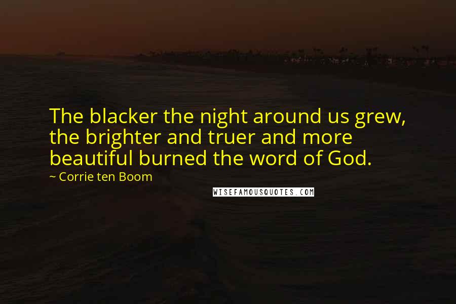 Corrie Ten Boom Quotes: The blacker the night around us grew, the brighter and truer and more beautiful burned the word of God.