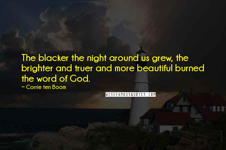 Corrie Ten Boom Quotes: The blacker the night around us grew, the brighter and truer and more beautiful burned the word of God.
