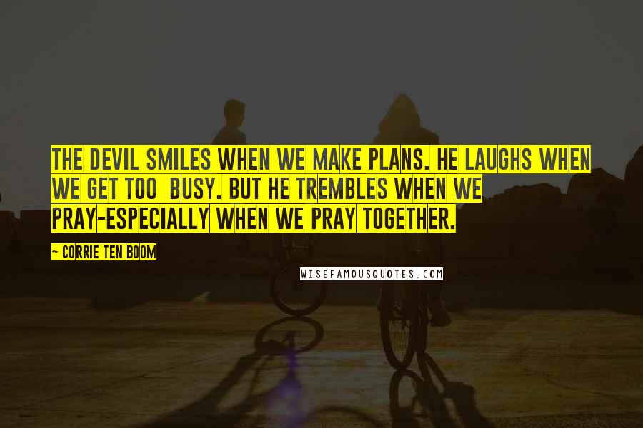 Corrie Ten Boom Quotes: The devil smiles when we make plans. He laughs when we get too busy. But he trembles when we pray-especially when we pray together.