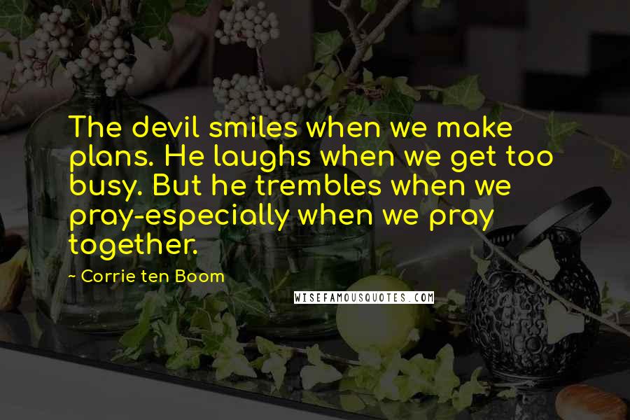 Corrie Ten Boom Quotes: The devil smiles when we make plans. He laughs when we get too  busy. But he trembles when we pray-especially when we pray together.
