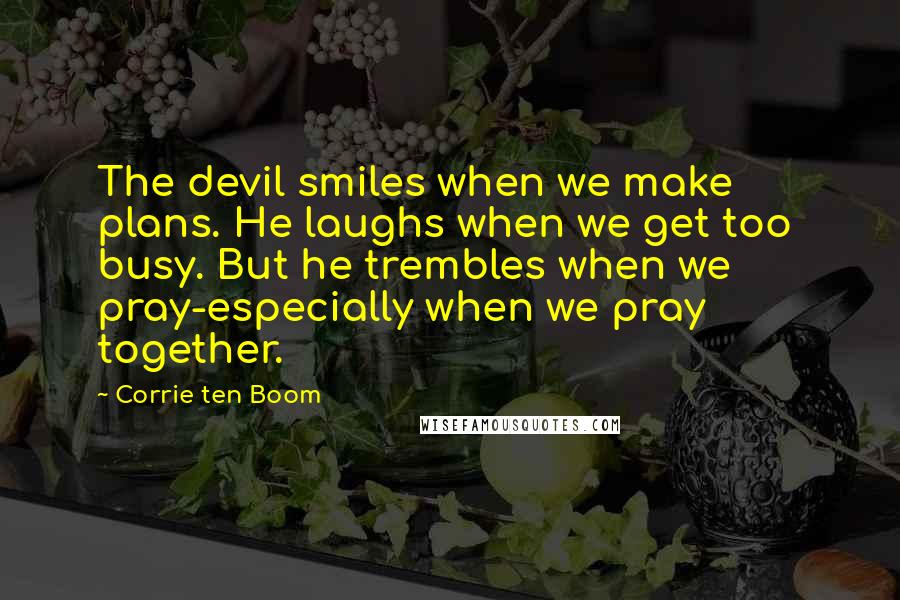 Corrie Ten Boom Quotes: The devil smiles when we make plans. He laughs when we get too busy. But he trembles when we pray-especially when we pray together.