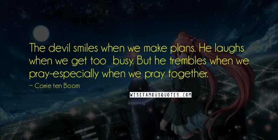 Corrie Ten Boom Quotes: The devil smiles when we make plans. He laughs when we get too busy. But he trembles when we pray-especially when we pray together.