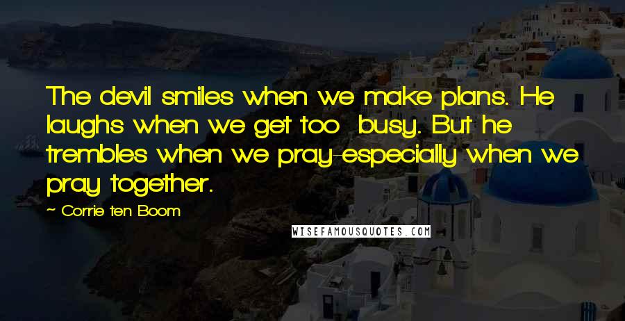 Corrie Ten Boom Quotes: The devil smiles when we make plans. He laughs when we get too busy. But he trembles when we pray-especially when we pray together.