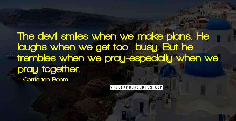 Corrie Ten Boom Quotes: The devil smiles when we make plans. He laughs when we get too  busy. But he trembles when we pray-especially when we pray together.