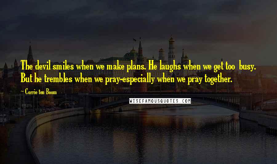 Corrie Ten Boom Quotes: The devil smiles when we make plans. He laughs when we get too busy. But he trembles when we pray-especially when we pray together.