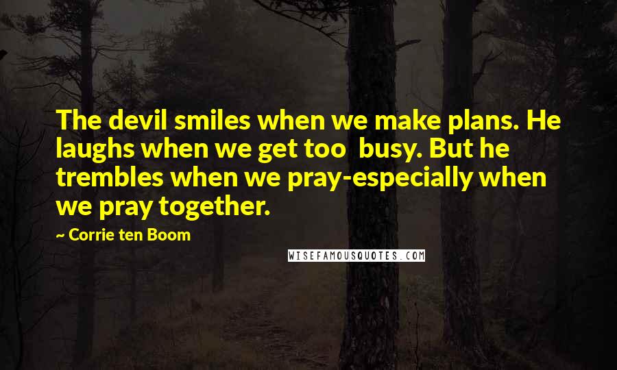 Corrie Ten Boom Quotes: The devil smiles when we make plans. He laughs when we get too busy. But he trembles when we pray-especially when we pray together.