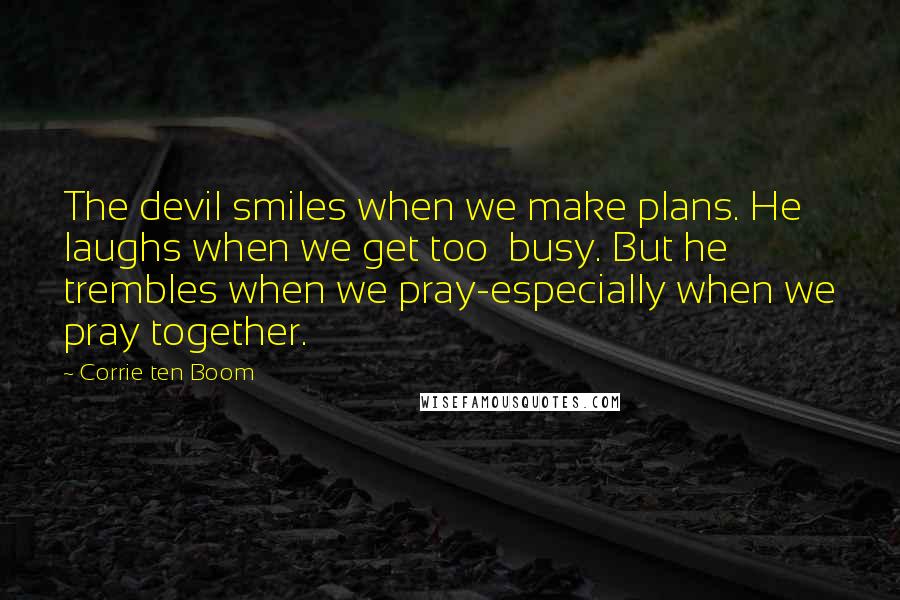 Corrie Ten Boom Quotes: The devil smiles when we make plans. He laughs when we get too busy. But he trembles when we pray-especially when we pray together.