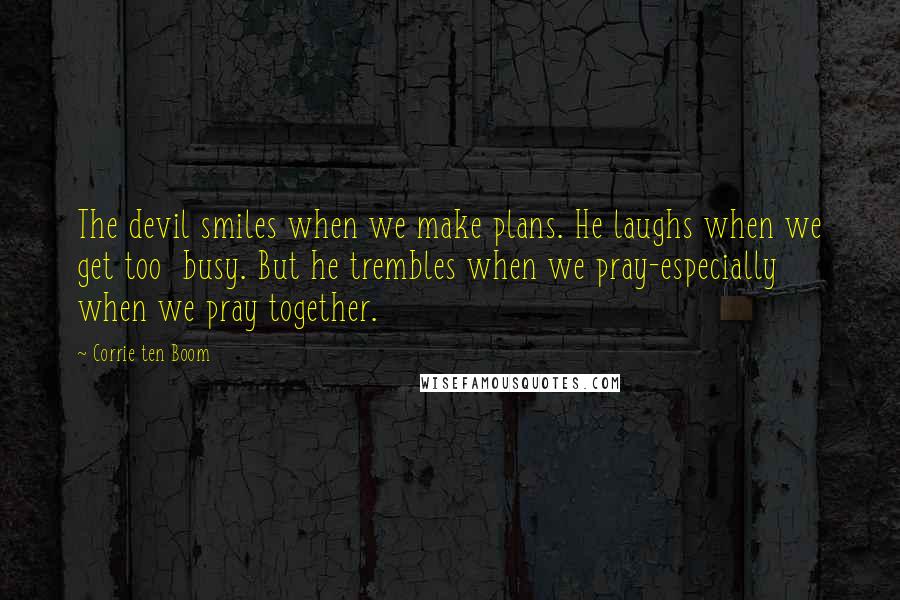 Corrie Ten Boom Quotes: The devil smiles when we make plans. He laughs when we get too busy. But he trembles when we pray-especially when we pray together.
