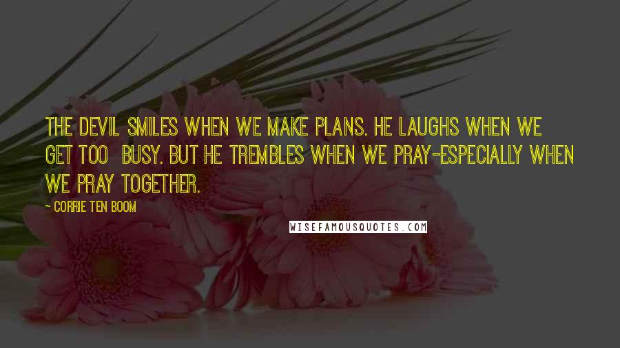 Corrie Ten Boom Quotes: The devil smiles when we make plans. He laughs when we get too  busy. But he trembles when we pray-especially when we pray together.