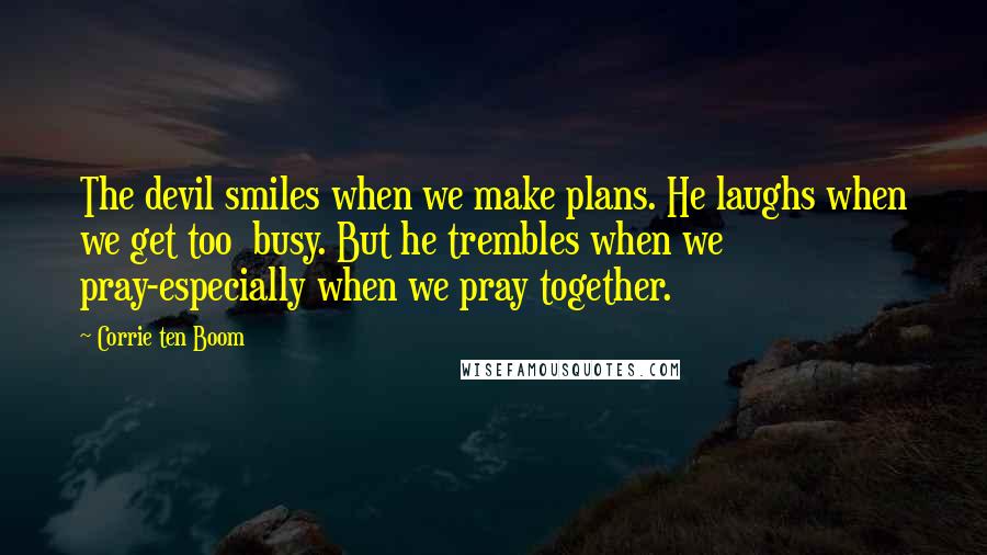 Corrie Ten Boom Quotes: The devil smiles when we make plans. He laughs when we get too busy. But he trembles when we pray-especially when we pray together.