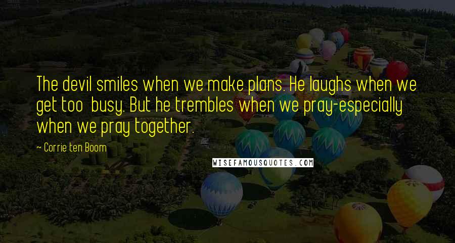 Corrie Ten Boom Quotes: The devil smiles when we make plans. He laughs when we get too busy. But he trembles when we pray-especially when we pray together.