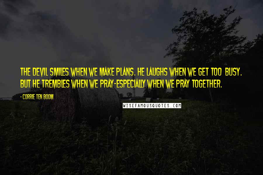 Corrie Ten Boom Quotes: The devil smiles when we make plans. He laughs when we get too busy. But he trembles when we pray-especially when we pray together.