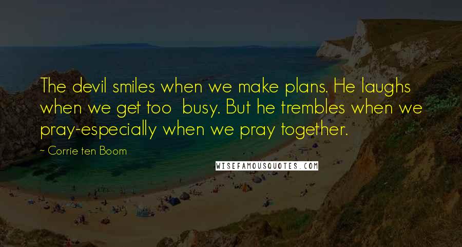 Corrie Ten Boom Quotes: The devil smiles when we make plans. He laughs when we get too busy. But he trembles when we pray-especially when we pray together.