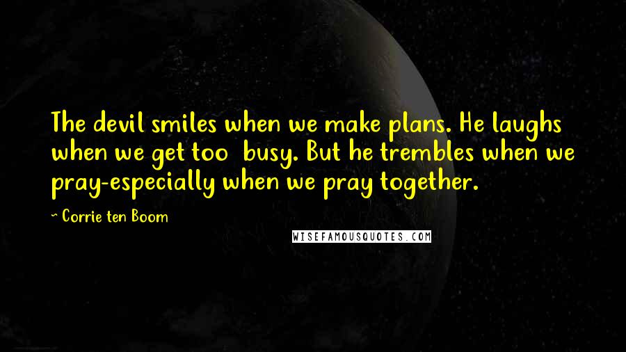 Corrie Ten Boom Quotes: The devil smiles when we make plans. He laughs when we get too busy. But he trembles when we pray-especially when we pray together.