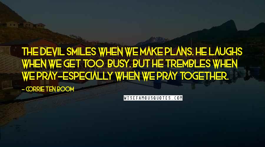 Corrie Ten Boom Quotes: The devil smiles when we make plans. He laughs when we get too busy. But he trembles when we pray-especially when we pray together.