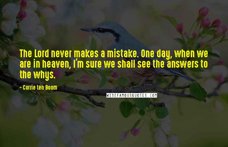 Corrie Ten Boom Quotes: The Lord never makes a mistake. One day, when we are in heaven, I'm sure we shall see the answers to the whys.