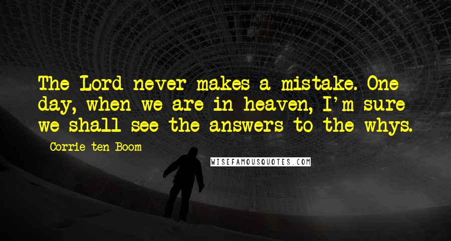 Corrie Ten Boom Quotes: The Lord never makes a mistake. One day, when we are in heaven, I'm sure we shall see the answers to the whys.