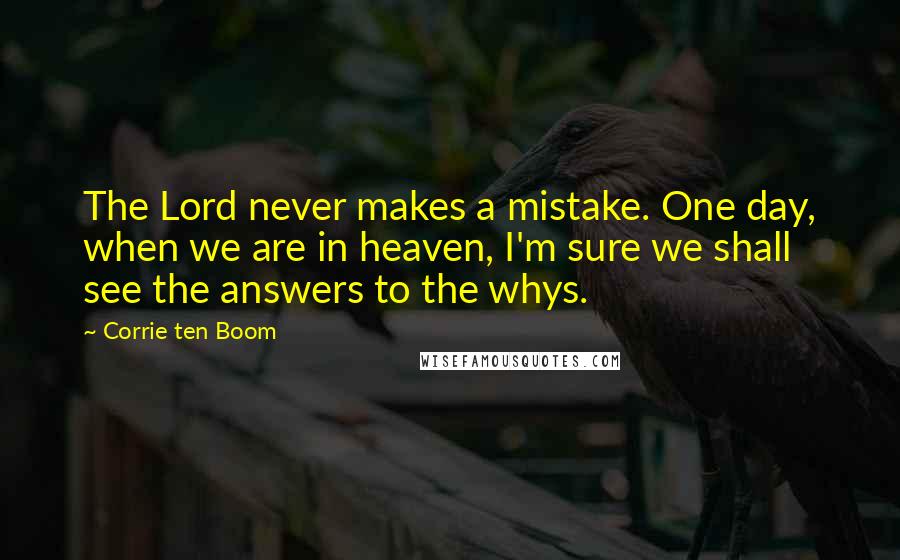 Corrie Ten Boom Quotes: The Lord never makes a mistake. One day, when we are in heaven, I'm sure we shall see the answers to the whys.