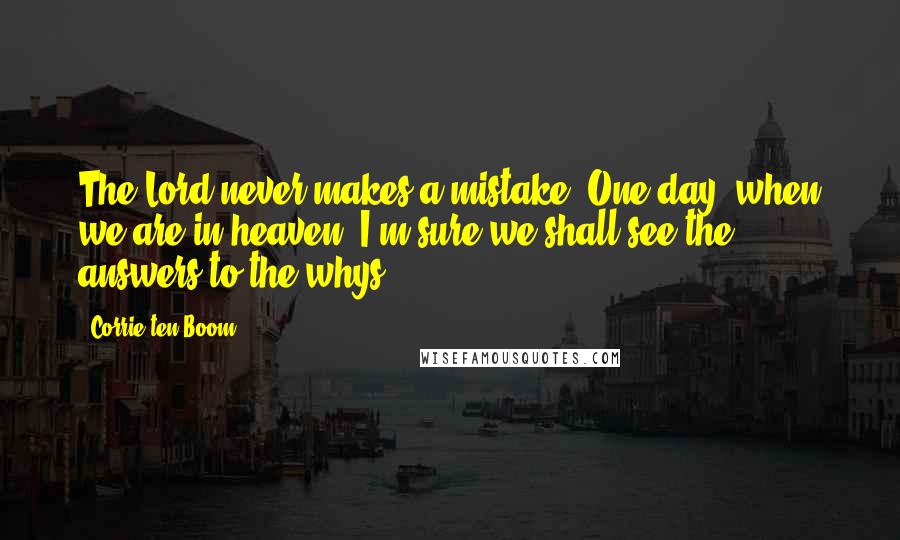 Corrie Ten Boom Quotes: The Lord never makes a mistake. One day, when we are in heaven, I'm sure we shall see the answers to the whys.