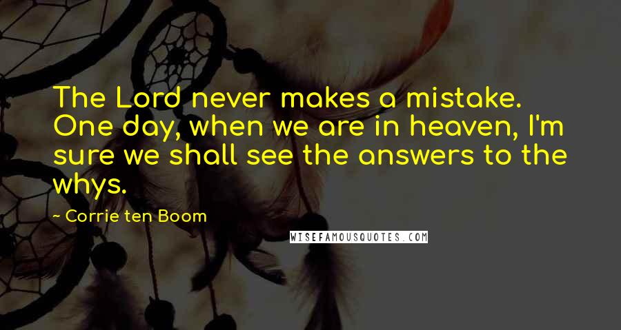 Corrie Ten Boom Quotes: The Lord never makes a mistake. One day, when we are in heaven, I'm sure we shall see the answers to the whys.