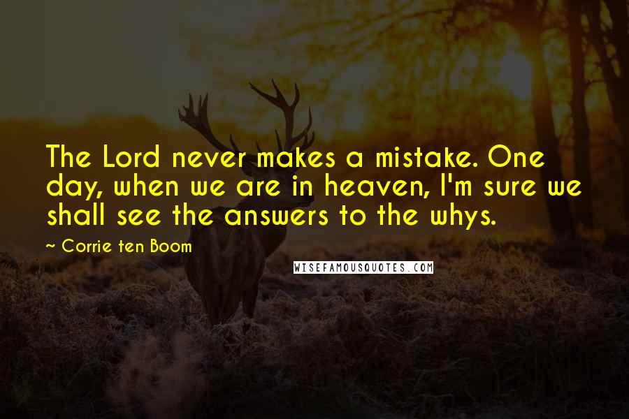 Corrie Ten Boom Quotes: The Lord never makes a mistake. One day, when we are in heaven, I'm sure we shall see the answers to the whys.