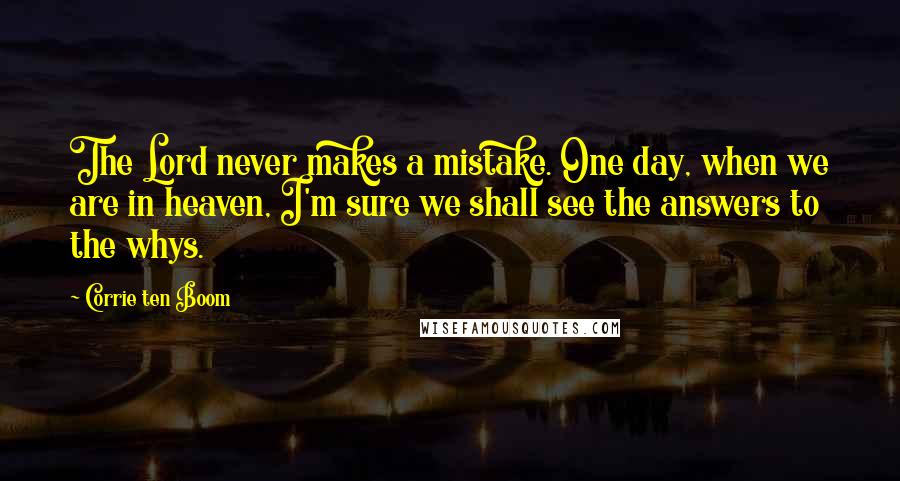 Corrie Ten Boom Quotes: The Lord never makes a mistake. One day, when we are in heaven, I'm sure we shall see the answers to the whys.