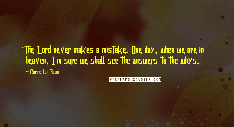 Corrie Ten Boom Quotes: The Lord never makes a mistake. One day, when we are in heaven, I'm sure we shall see the answers to the whys.