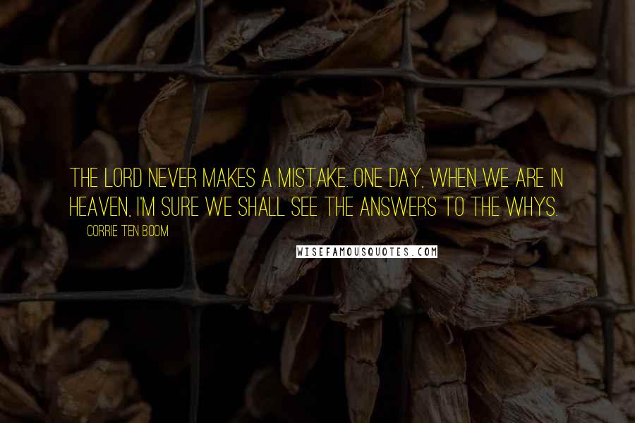 Corrie Ten Boom Quotes: The Lord never makes a mistake. One day, when we are in heaven, I'm sure we shall see the answers to the whys.