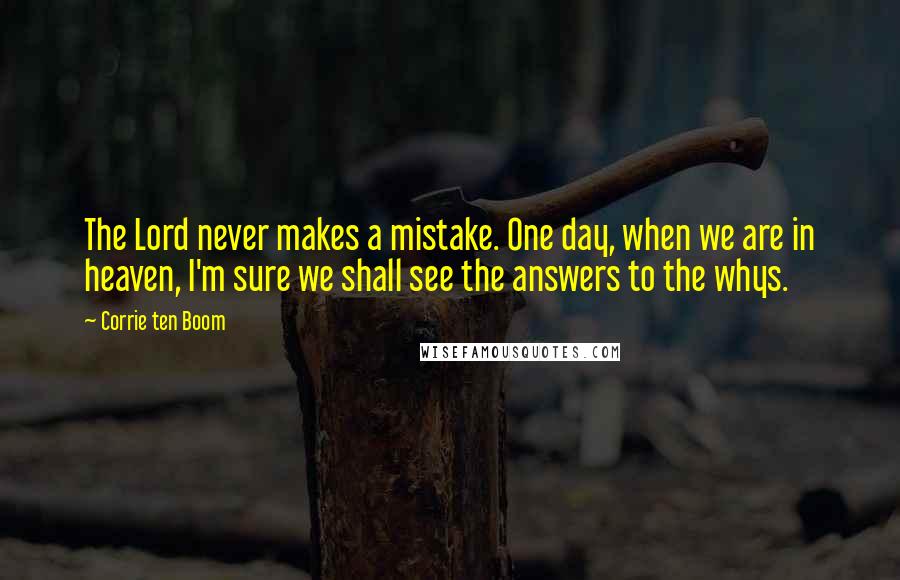 Corrie Ten Boom Quotes: The Lord never makes a mistake. One day, when we are in heaven, I'm sure we shall see the answers to the whys.