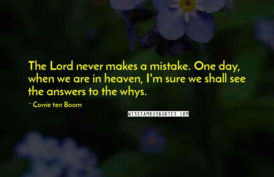 Corrie Ten Boom Quotes: The Lord never makes a mistake. One day, when we are in heaven, I'm sure we shall see the answers to the whys.