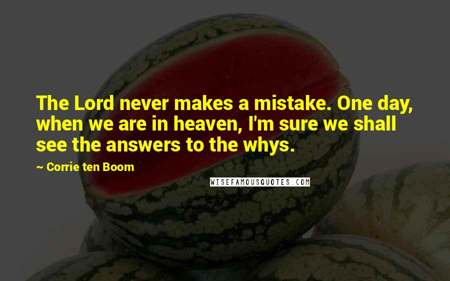 Corrie Ten Boom Quotes: The Lord never makes a mistake. One day, when we are in heaven, I'm sure we shall see the answers to the whys.