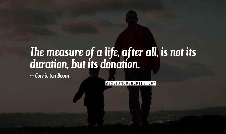 Corrie Ten Boom Quotes: The measure of a life, after all, is not its duration, but its donation.
