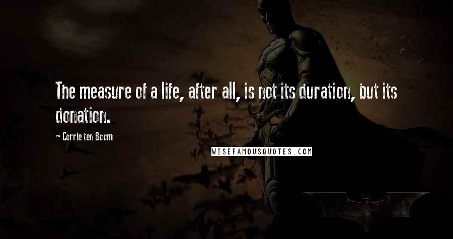 Corrie Ten Boom Quotes: The measure of a life, after all, is not its duration, but its donation.