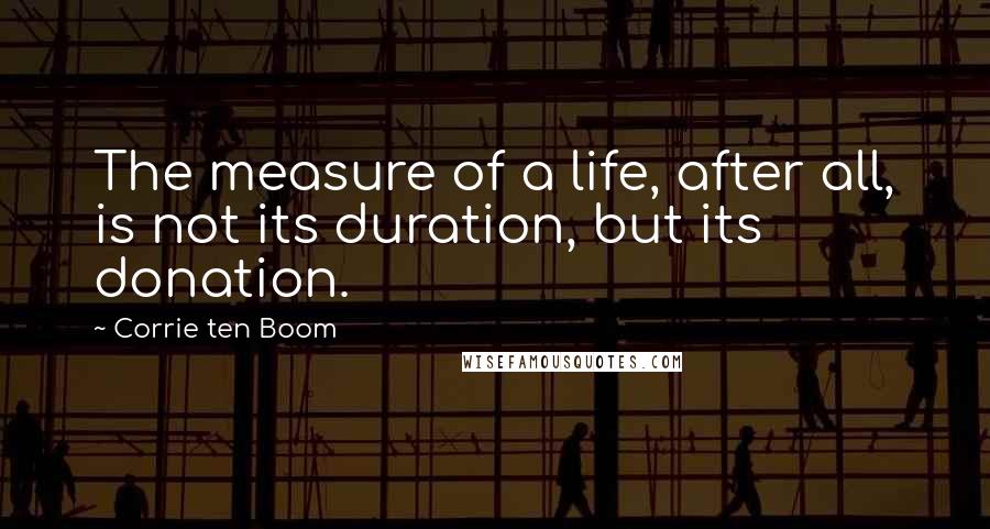 Corrie Ten Boom Quotes: The measure of a life, after all, is not its duration, but its donation.