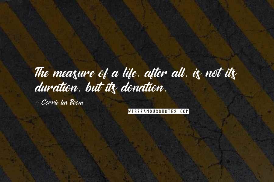 Corrie Ten Boom Quotes: The measure of a life, after all, is not its duration, but its donation.