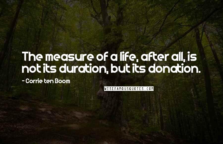 Corrie Ten Boom Quotes: The measure of a life, after all, is not its duration, but its donation.