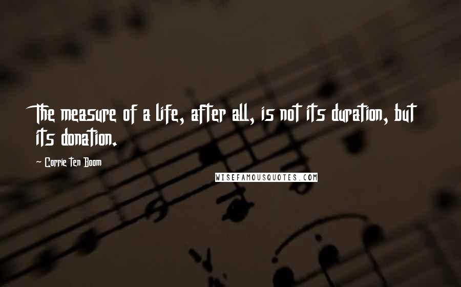 Corrie Ten Boom Quotes: The measure of a life, after all, is not its duration, but its donation.